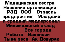 Медицинская сестра › Название организации ­ РЭД, ООО › Отрасль предприятия ­ Младший и средний медперсонал › Минимальный оклад ­ 40 000 - Все города Работа » Вакансии   . Тыва респ.,Ак-Довурак г.